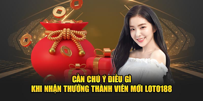 Cần chú ý điều gì khi nhận thưởng thành viên mới Loto188