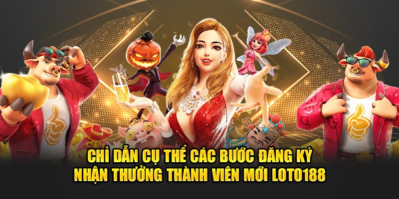 Chỉ dẫn cụ thể các bước đăng ký nhận thưởng thành viên mới Loto188