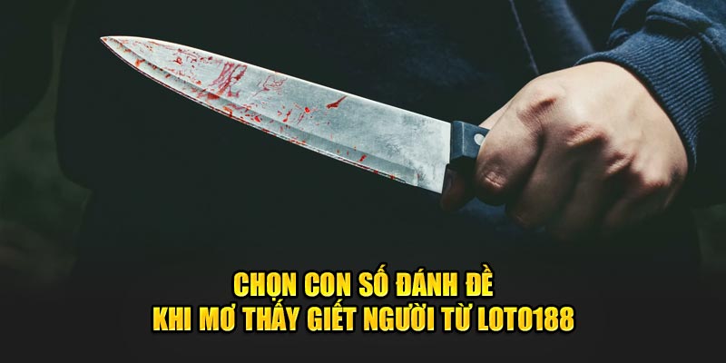 Chọn con số đánh đề khi mơ thấy giết người từ Loto188