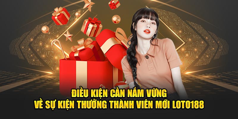 Điều kiện cần nắm vững về sự kiện thưởng thành viên mới Loto188 