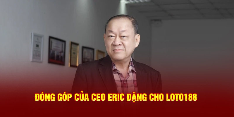 Đóng góp của CEO Eric Đặng cho Loto188