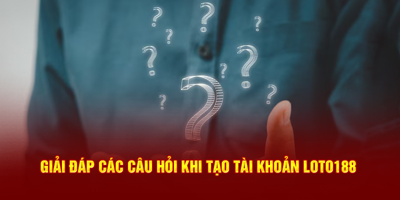 Giải đáp các câu hỏi khi tạo tài khoản Loto188