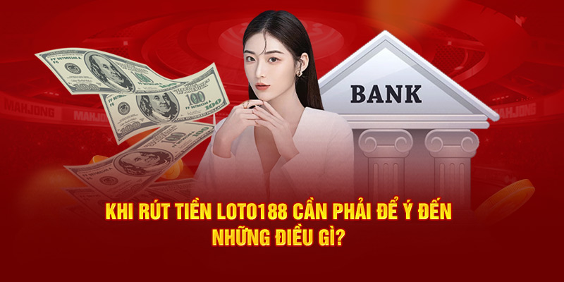 Khi rút tiền Loto188 cần phải để ý đến những điều gì? 