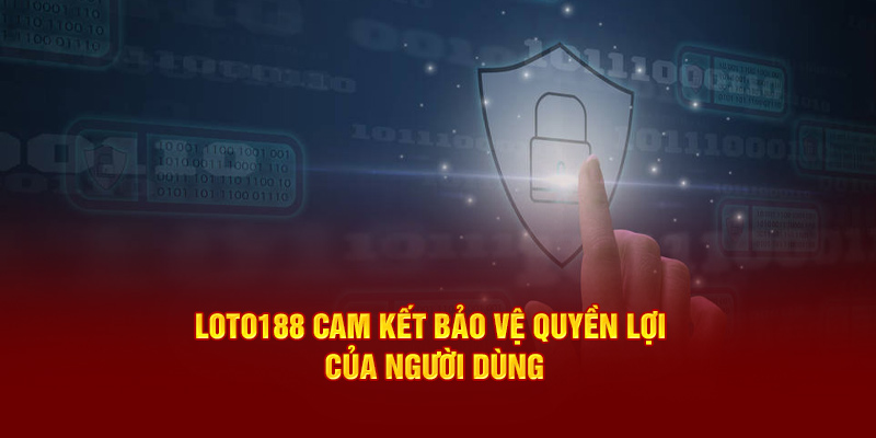 Loto188 cam kết bảo vệ quyền lợi của người dùng