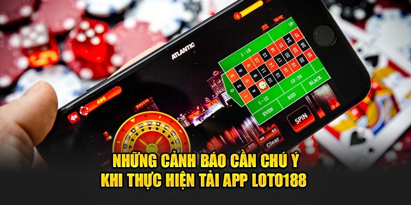 Những cảnh báo cần chú ý khi thực hiện tải app Loto188 