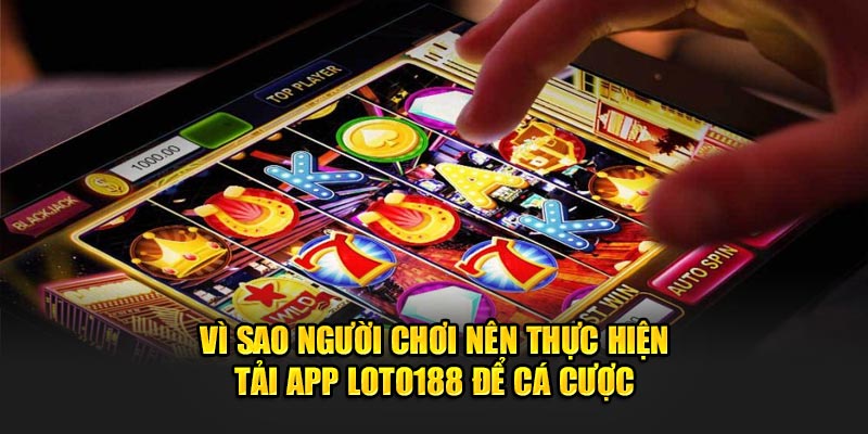 Vì sao người chơi nên thực hiện tải app Loto188 để cá cược